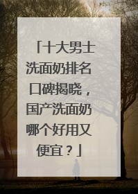 十大男士洗面奶排名口碑揭晓，国产洗面奶哪个好用又便宜？
