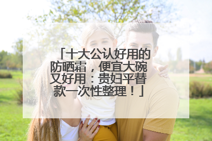 十大公认好用的防晒霜，便宜大碗又好用：贵妇平替款一次性整理！