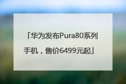 华为发布Pura80系列手机，售价6499元起