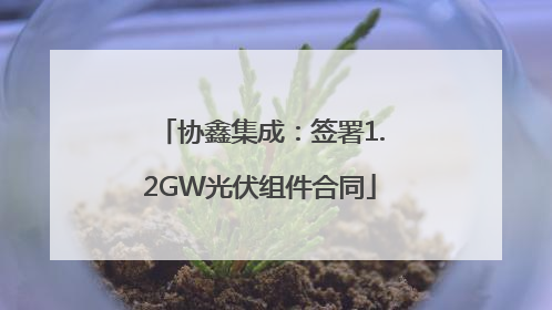协鑫集成：签署1.2GW光伏组件合同