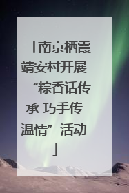 南京栖霞靖安村开展“粽香话传承 巧手传温情”活动