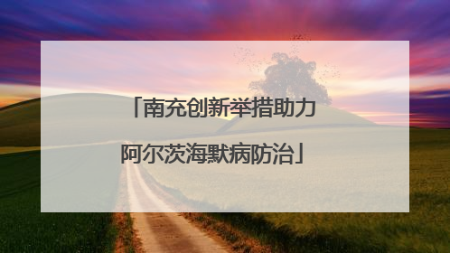 南充创新举措助力阿尔茨海默病防治