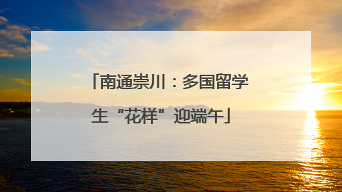 南通崇川：多国留学生“花样”迎端午