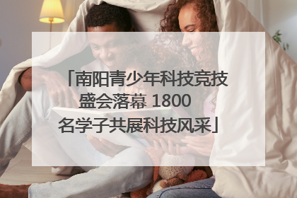 南阳青少年科技竞技盛会落幕 1800 名学子共展科技风采