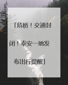 危桥！交通封闭！泰安一地发布出行提醒