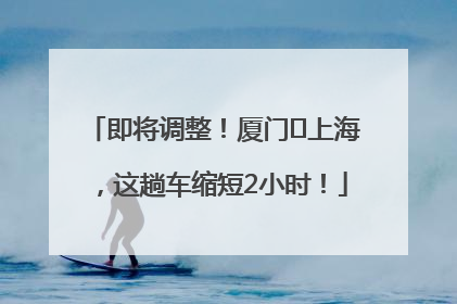 即将调整！厦门⇌上海，这趟车缩短2小时！