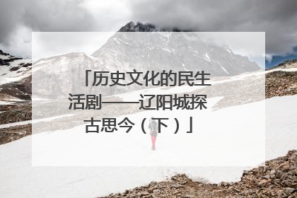 历史文化的民生活剧——辽阳城探古思今（下）