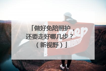做好免陪照护，还要走好哪几步？（新视野）