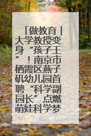 做教育︱大学教授变身“孩子王”！南京市栖霞区燕子矶幼儿园首聘“科学副园长”点燃萌娃科学梦