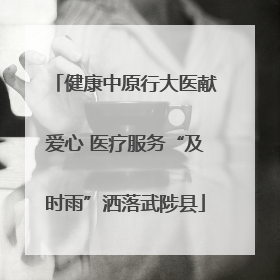 健康中原行大医献爱心 医疗服务“及时雨”洒落武陟县