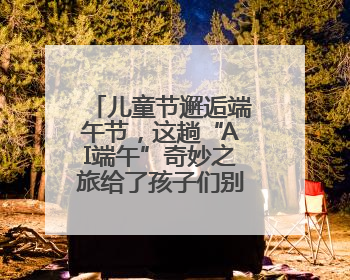 儿童节邂逅端午节，这趟“AI端午”奇妙之旅给了孩子们别样体验