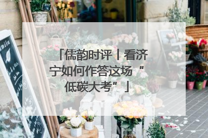 儒韵时评丨看济宁如何作答这场“低碳大考”