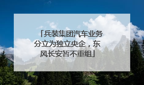 兵装集团汽车业务分立为独立央企，东风长安暂不重组