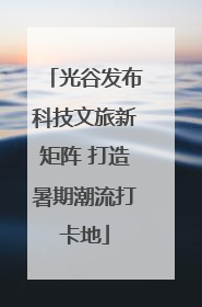 光谷发布科技文旅新矩阵 打造暑期潮流打卡地