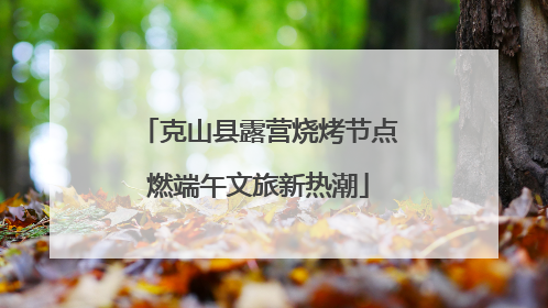 克山县露营烧烤节点燃端午文旅新热潮
