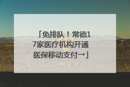 免排队！常德17家医疗机构开通医保移动支付→