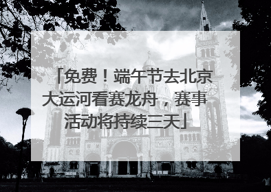 免费！端午节去北京大运河看赛龙舟，赛事活动将持续三天