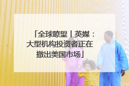 全球瞭望丨英媒：大型机构投资者正在撤出美国市场