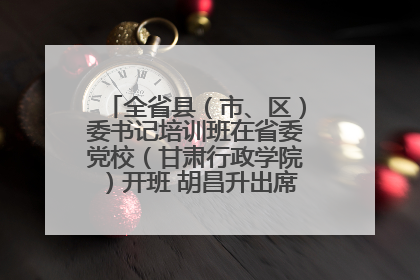 全省县（市、区）委书记培训班在省委党校（甘肃行政学院）开班 胡昌升出席开班式并讲话