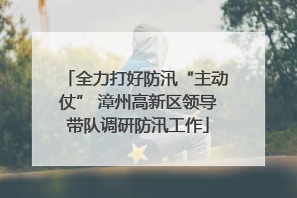 全力打好防汛“主动仗” 漳州高新区领导带队调研防汛工作
