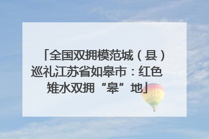 全国双拥模范城（县）巡礼江苏省如皋市：红色雉水双拥“皋”地