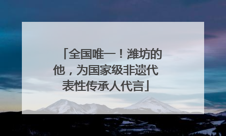 全国唯一！潍坊的他，为国家级非遗代表性传承人代言