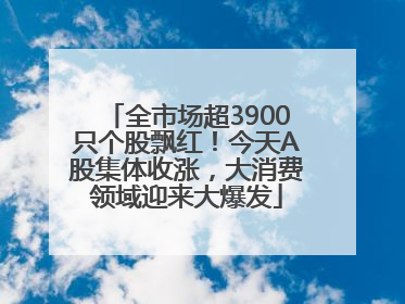 全市场超3900只个股飘红！今天A股集体收涨，大消费领域迎来大爆发