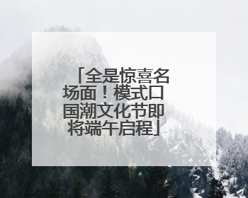 全是惊喜名场面！模式口国潮文化节即将端午启程