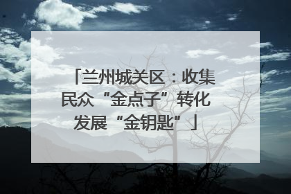 兰州城关区：收集民众“金点子”转化发展“金钥匙”