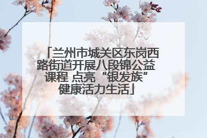 兰州市城关区东岗西路街道开展八段锦公益课程 点亮“银发族”健康活力生活
