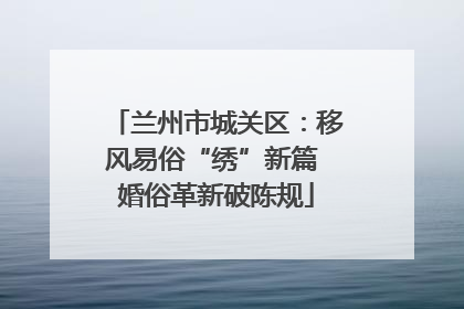 兰州市城关区：移风易俗“绣”新篇 婚俗革新破陈规
