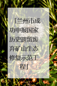 兰州市成功申报国家历史遗留废弃矿山生态修复示范工程
