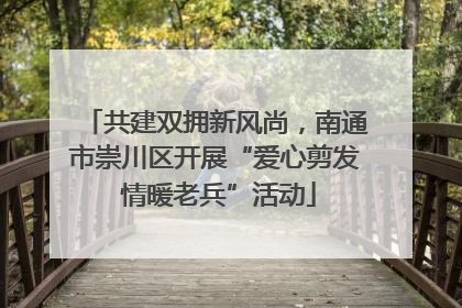共建双拥新风尚，南通市崇川区开展“爱心剪发 情暖老兵”活动