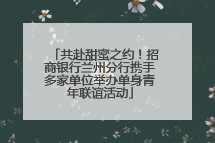 共赴甜蜜之约！招商银行兰州分行携手多家单位举办单身青年联谊活动