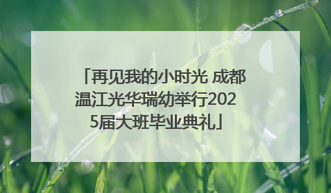 再见我的小时光 成都温江光华瑞幼举行2025届大班毕业典礼
