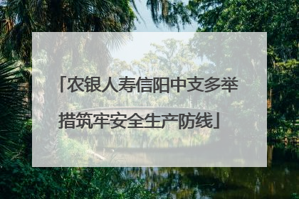农银人寿信阳中支多举措筑牢安全生产防线