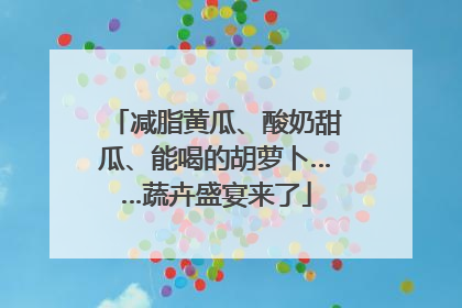 减脂黄瓜、酸奶甜瓜、能喝的胡萝卜……蔬卉盛宴来了