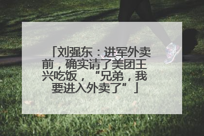 刘强东：进军外卖前，确实请了美团王兴吃饭，“兄弟，我要进入外卖了”