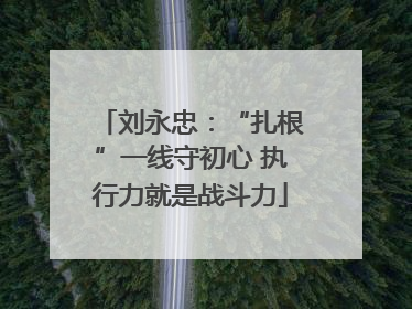 刘永忠：“扎根”一线守初心 执行力就是战斗力