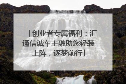 创业者专属福利：汇通信诚车主融助您轻装上阵，逐梦前行