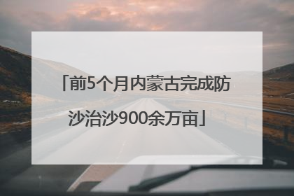 前5个月内蒙古完成防沙治沙900余万亩