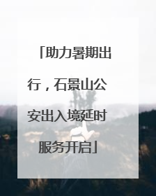 助力暑期出行，石景山公安出入境延时服务开启