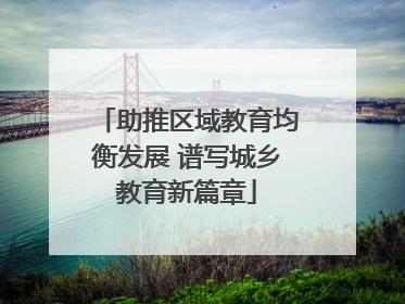 助推区域教育均衡发展 谱写城乡教育新篇章
