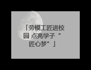 劳模工匠进校园 点亮学子“匠心梦”