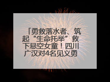 勇救落水者、筑起“生命托举”救下悬空女童！四川广汉对4名见义勇为人员进行表彰