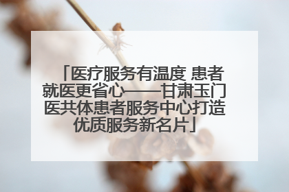 医疗服务有温度 患者就医更省心——甘肃玉门医共体患者服务中心打造优质服务新名片