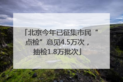 北京今年已征集市民“点检”意见4.5万次，抽检1.8万批次