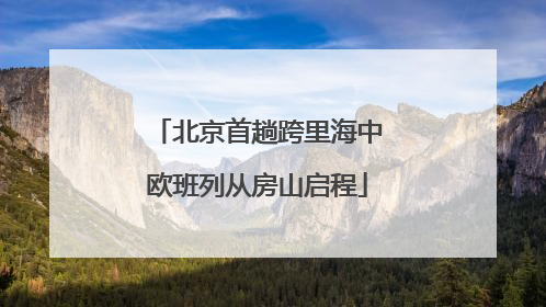 北京首趟跨里海中欧班列从房山启程