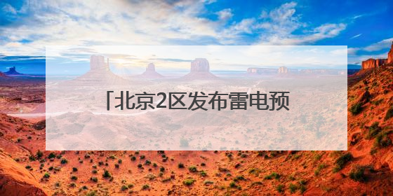 北京2区发布雷电预警！局地雷雨+6、7级大风或小冰雹