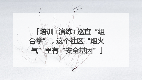 培训+演练+巡查“组合拳”，这个社区“烟火气”里有“安全基因”